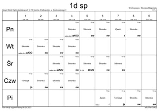 Zespół Szkół Ogólnokształcących Nr 16 Gorzów Wielkopolski, ul. Dunikowskiego 5 C 1-2
Wychowawca : Sikorska Małgorzata
Plan lekcji wygenerowany:06.01.2023 aSc Plan Lekcji
1d sp
wfOO
Sikorska
salka dla I-III
1d sp
r
Zjawin
1d sp
ew
Sikorska
1d sp
ew
Sikorska
1d sp
ew
Sikorska
1d sp
wfOO
Sikorska
salka dla I-III
1d sp
ew
Sikorska
1d sp
ew
Sikorska
1d sp
ew
Sikorska
1d sp
wfOO
Sikorska
salka dla I-III
1d sp
ZkOO
Sikorska
B 3-6
1d sp
ew
Sikorska
1d sp
ew
Sikorska
1d sp
ew
Sikorska
1d sp
ja
Tomczyk
1d sp
ew
Sikorska
1d sp
ew
Sikorska
1d sp
ew
Sikorska
1d sp
ja
Tomczyk
1d sp
r
Zjawin
B 2-2
1d sp
ew
Sikorska
1d sp
ew
Sikorska
Pn
Wt
Śr
Czw
Pi
1
8:00 - 8:45
2
8:55 - 9:40
3
9:50 - 10:35
4
10:45 - 11:30
5
11:50 - 12:35
6
12:45 - 13:30
7
13:40 - 14:25
8
14:35 - 15:20
9
15:30 - 16:15
1d sp
 