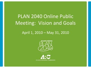 PLAN 2040 Online Public
Meeting: Vision and Goals
  April 1, 2010 – May 31, 2010
 
