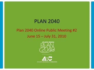 PLAN 2040
Plan 2040 Online Public Meeting #2
      June 15 – July 31, 2010
 