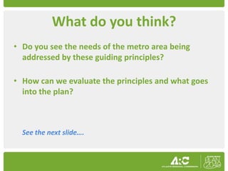 What do you think?
• Do you see the needs of the metro area being
  addressed by these guiding principles?

• How can we evaluate the principles and what goes
  into the plan?



  See the next slide….
 