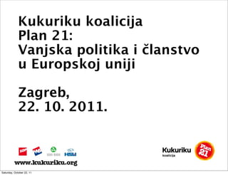 Kukuriku koalicija
             Plan 21:
             Vanjska politika i članstvo
             u Europskoj uniji

             Zagreb,
             22. 10. 2011.



Saturday, October 22, 11
 