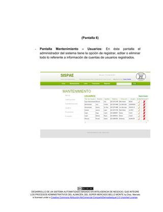 DESARROLLO DE UN SISTEMA AUTOMATIZADO BASADO EN INTELIGENCIA DE NEGOCIO, QUE INTEGRE
LOS PROCESOS ADMINISTRATIVOS DEL ALMACÉN, DEL SÚPER MERCADO BELLO MONTE by Díaz, Marcelo
is licensed under a Creative Commons Atribución-NoComercial-CompartirDerivadasIgual 3.0 Unported License.
(Pantalla 6)
- Pantalla Mantenimiento – Usuarios: En ésta pantalla el
administrador del sistema tiene la opción de registrar, editar o eliminar
todo lo referente a información de cuentas de usuarios registrados.
 