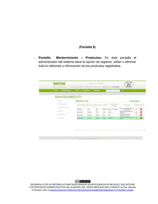 DESARROLLO DE UN SISTEMA AUTOMATIZADO BASADO EN INTELIGENCIA DE NEGOCIO, QUE INTEGRE
LOS PROCESOS ADMINISTRATIVOS DEL ALMACÉN, DEL SÚPER MERCADO BELLO MONTE by Díaz, Marcelo
is licensed under a Creative Commons Atribución-NoComercial-CompartirDerivadasIgual 3.0 Unported License.
(Pantalla 8)
- Pantalla Mantenimiento – Productos: En ésta pantalla el
administrador del sistema tiene la opción de registrar, editar o eliminar
todo lo referente a información de los productos registrados.
 