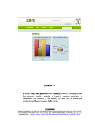 DESARROLLO DE UN SISTEMA AUTOMATIZADO BASADO EN INTELIGENCIA DE NEGOCIO, QUE INTEGRE
LOS PROCESOS ADMINISTRATIVOS DEL ALMACÉN, DEL SÚPER MERCADO BELLO MONTE by Díaz, Marcelo
is licensed under a Creative Commons Atribución-NoComercial-CompartirDerivadasIgual 3.0 Unported License.
(Pantalla 19)
- Pantalla Reportes (promedios de ventas por mes): En ésta pantalla
los usuarios pueden apreciar e imprimir reportes generales y
detallados con respecto a las ventas por mes de los materiales
existentes del Supermercado Bello monte.
 