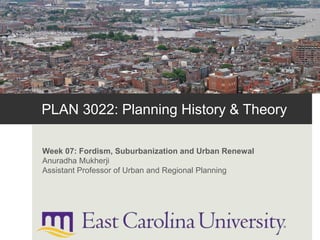 PLAN 3022: Planning History & Theory
Week 07: Fordism, Suburbanization and Urban Renewal
Anuradha Mukherji
Assistant Professor of Urban and Regional Planning
 