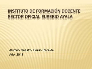INSTITUTO DE FORMACIÓN DOCENTE
SECTOR OFICIAL EUSEBIO AYALA
Alumno maestro: Emilio Recalde
Año: 2018
 