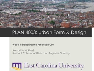 PLAN 4003: Urban Form & Design
Week 4: Debating the American City
Anuradha Mukherji
Assistant Professor of Urban and Regional Planning
 