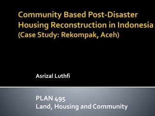 Asrizal Luthfi
PLAN 495
Land, Housing and Community
 