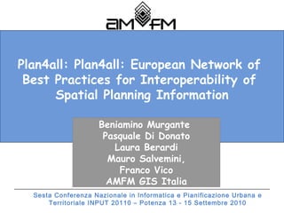 Plan4all:  Plan4all: European Network of  Best Practices for Interoperability of  Spatial Planning Information Beniamino Murgante  Pasquale Di Donato Laura Berardi Mauro Salvemini, Franco Vico AMFM GIS Italia 