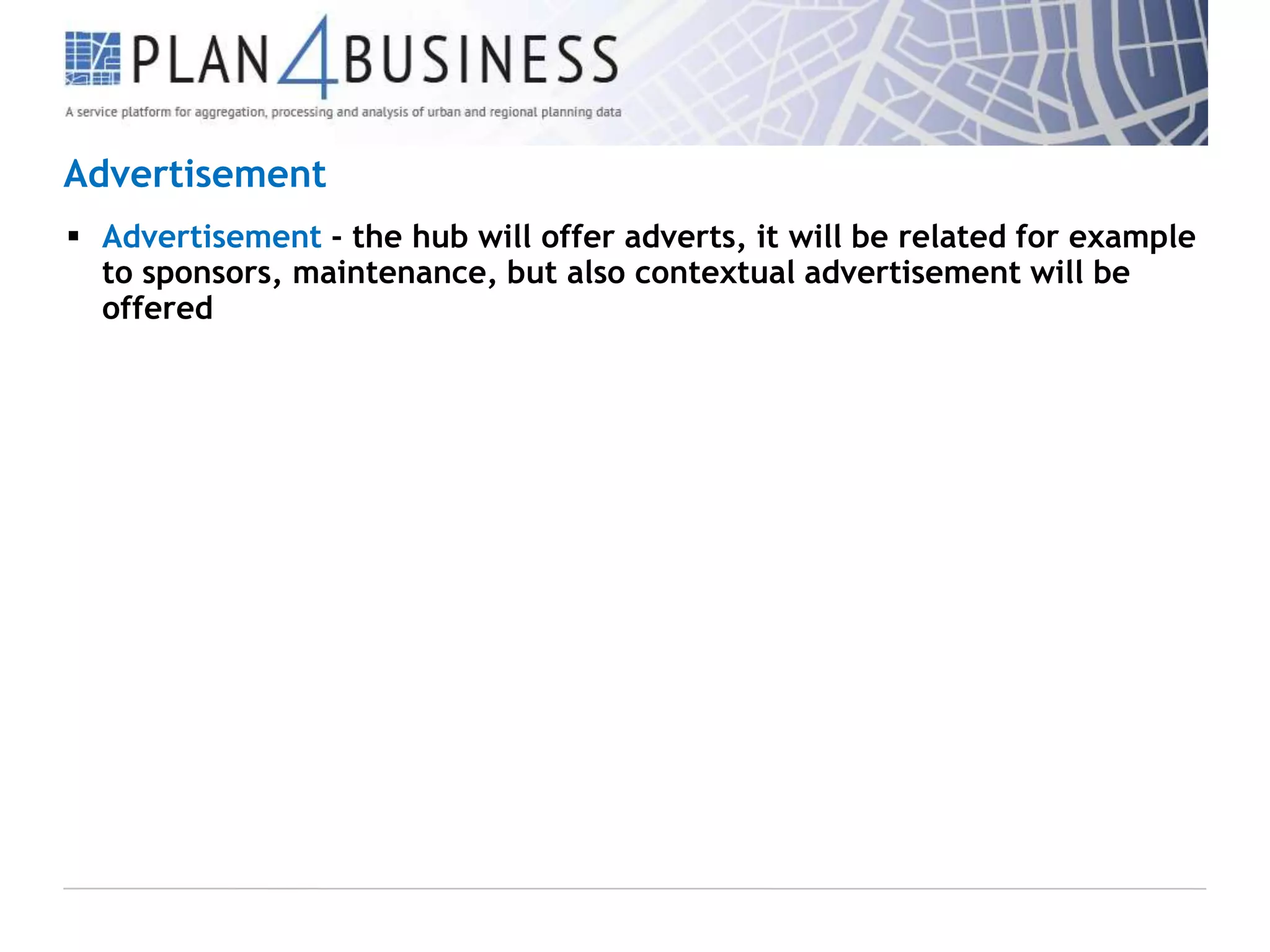 Advertisement
 Advertisement - the hub will offer adverts, it will be related for example
to sponsors, maintenance, but also contextual advertisement will be
offered

 