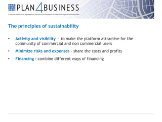 The principles of sustainability
•

Activity and visibility - to make the platform attractive for the
community of commercial and non commercial users

•

Minimize risks and expenses - share the costs and profits

•

Financing - combine different ways of financing

 