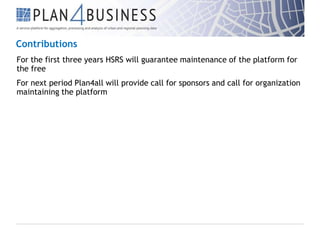 Contributions
For the first three years HSRS will guarantee maintenance of the platform for
the free
For next period Plan4all will provide call for sponsors and call for organization
maintaining the platform

 
