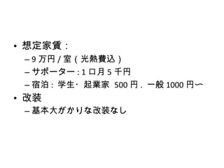 想定家賃： 9 万円 / 室（光熱費込） サポーター : 1 口月 5 千円 宿泊 :  学生・起業家  500 円 .  一般 1000 円〜 改装 基本大がかりな改装なし 