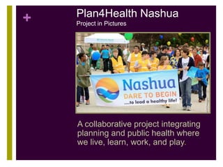 +
Plan4Health Nashua
Project in Pictures
A collaborative project integrating
planning and public health where
we live, learn, work, and play.
+
 