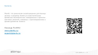 Команда PLAN4U
www.plan4u.ru
expert@plan4u.ru
Plan4U - это уникальное онлайн решение для помощи
малому и среднему бизнесу в самостоятельном
финансово-экономическом планировании и принятии
ключевых решений, связанных с прогнозированием и
финансированием бизнеса.
Контакты
www.plan4u.ru | 12
 