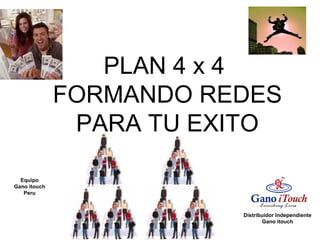 PLAN 4 x 4
FORMANDO REDES
PARA TU EXITO
Distribuidor Independiente
Gano itouch
Equipo
Gano itouch
Peru
 