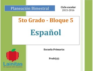 Planeación Bimestral
5to Grado - Bloque 5
Español
Ciclo escolar
2015-2016
Escuela Primaria:
Profr(a):
 