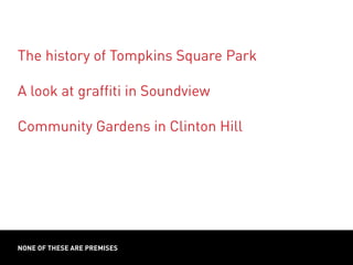 NONE OF THESE ARE PREMISES
The history of Tompkins Square Park
A look at graffiti in Soundview
Community Gardens in Clinton Hill
 