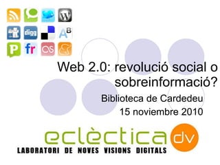 Web 2.0: revolució social o sobreinformació? Biblioteca de Cardedeu 15 nov iembre  2010 