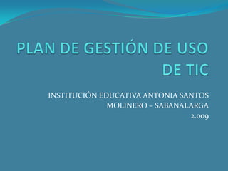 PLAN DE GESTIÓN DE USO DE TIC INSTITUCIÓN EDUCATIVA ANTONIA SANTOS  MOLINERO – SABANALARGA 2.009 
