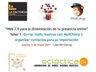“Web 2.0 para la dinamización de tu presencia online”
   Taller 1: Enviar mails masivos con MailChimp I:
      organizar contactos para su importación
          martes 3 de mayo 2011 - Lize De Clercq
 