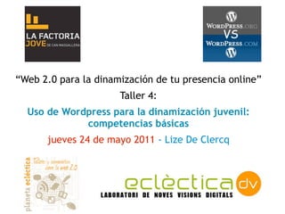 “Web 2.0 para la dinamización de tu presencia online”
                      Taller 4:
  Uso de Wordpress para la dinamización juvenil:
             competencias básicas
      jueves 24 de mayo 2011 - Lize De Clercq
 