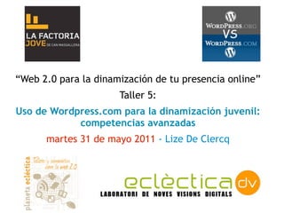 “Web 2.0 para la dinamización de tu presencia online”
                      Taller 5:
Uso de Wordpress.com para la dinamización juvenil:
            competencias avanzadas
      martes 31 de mayo 2011 - Lize De Clercq
 