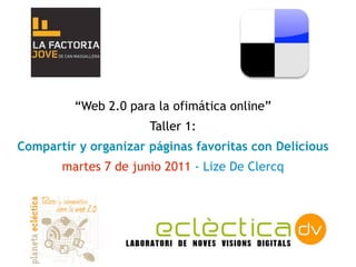 “Web 2.0 para la ofimática online”
                      Taller 1:
Compartir y organizar páginas favoritas con Delicious
       martes 7 de junio 2011 - Lize De Clercq
 