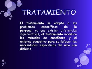 El tratamiento se adapta a los
problemas       específicos    de    la
persona, ya que existen diferencias
significativas, el tratamiento modifica
los métodos de enseñanza y el
entorno educativo para satisfacer las
necesidades específicas del niño con
dislexia.
 