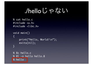 ./hello
% cat hello.c
#include <u.h>
#include <libc.h>

void main()
{
    print(“Hello, World!n”);
    exits(nil);
}

% 8c hello.c
% 8l -o hello hello.8
% hello
 