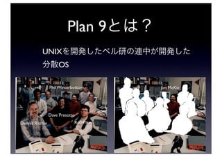 Plan 9
           UNIX
                     OS

                 Phil Winterbottom          Jim McKie




                 Dave Presotto
Dennis Ritchie               Rob Pike




                                     1995               2004
 