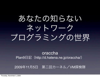 oraccha
                   Plan9            http://d.hatena.ne.jp/oraccha/

                 2009        11 5                         VM

Thursday, November 5, 2009
 