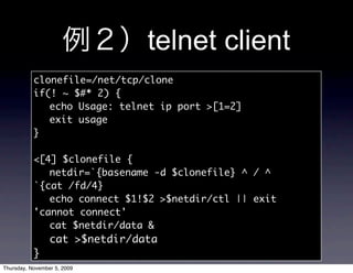 telnet client
           clonefile=/net/tcp/clone
           if(! ~ $#* 2) {
           	 echo Usage: telnet ip port >[1=2...