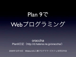 Plan 9
 Web

                        oraccha
  Plan9           http://d.hatena.ne.jp/oraccha/

2009   12   10   Mitaka.rb
 