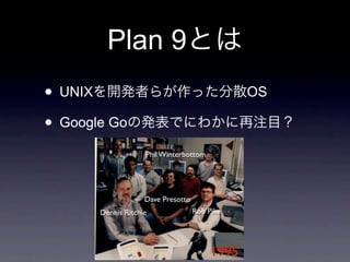 Plan 9
• UNIX                                          OS

• Google Go
                    Phil Winterbottom




                    Dave Presotto
       Dennis Ritchie               Rob Pike




                                         1995
 