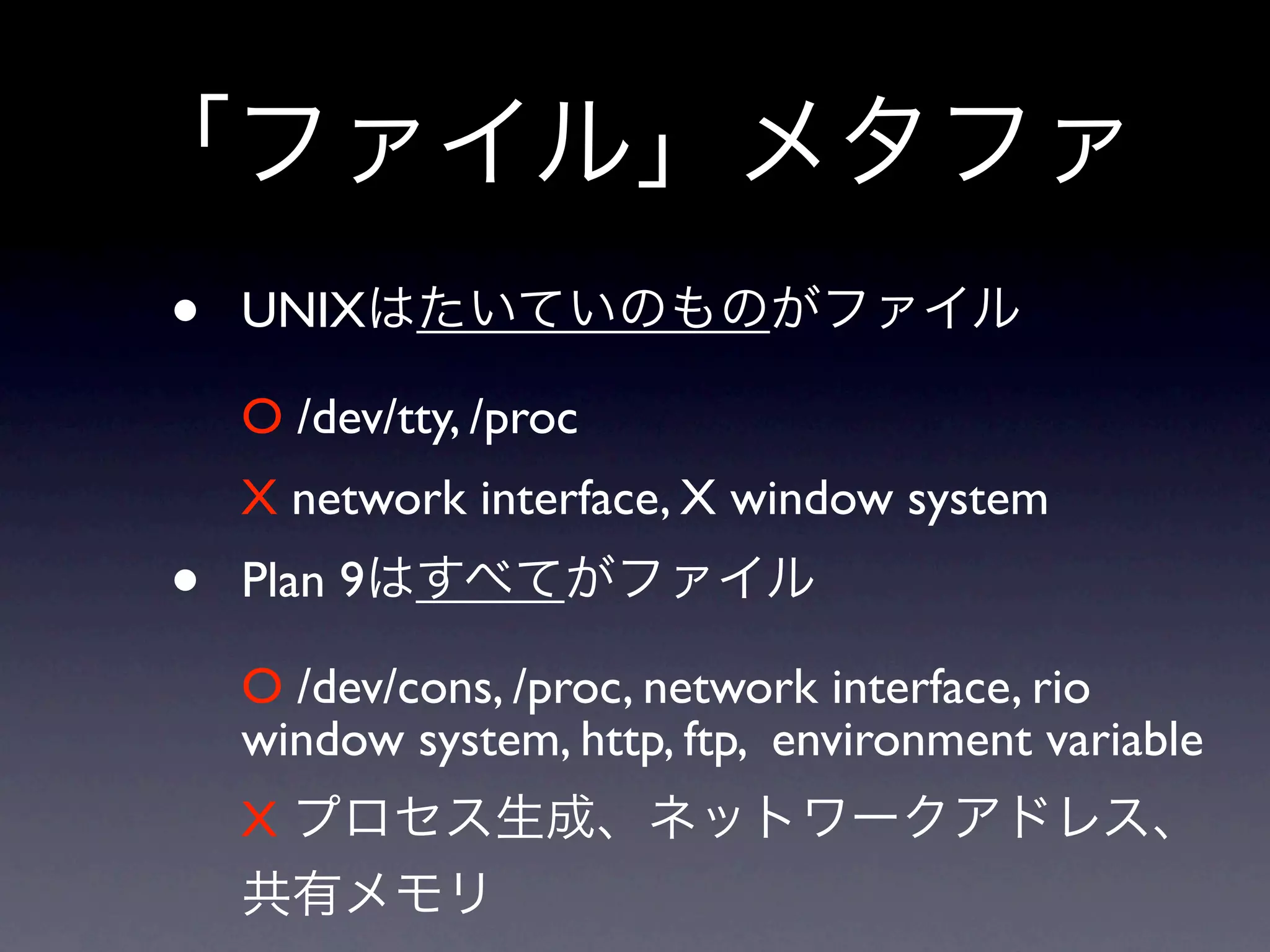 •   UNIX

    O /dev/tty, /proc
    X network interface, X window system
•   Plan 9

    O /dev/cons, /proc, network interface, rio
    window system, http, ftp, environment variable
    X
 