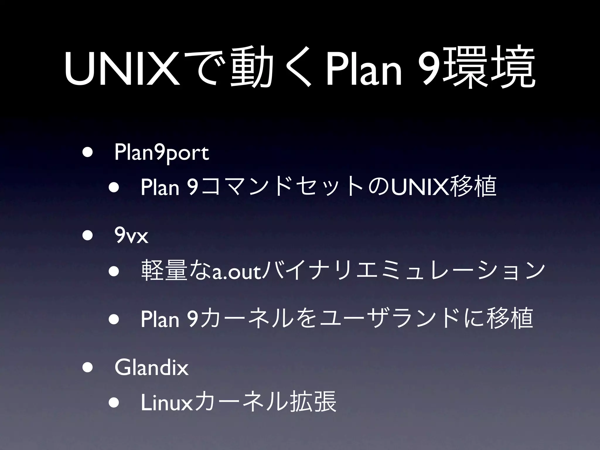 UNIX                     Plan 9
•   Plan9port
    •  Plan 9               UNIX

•   9vx
    •            a.out

    •   Plan 9

•   Glandix
    • Linux
 
