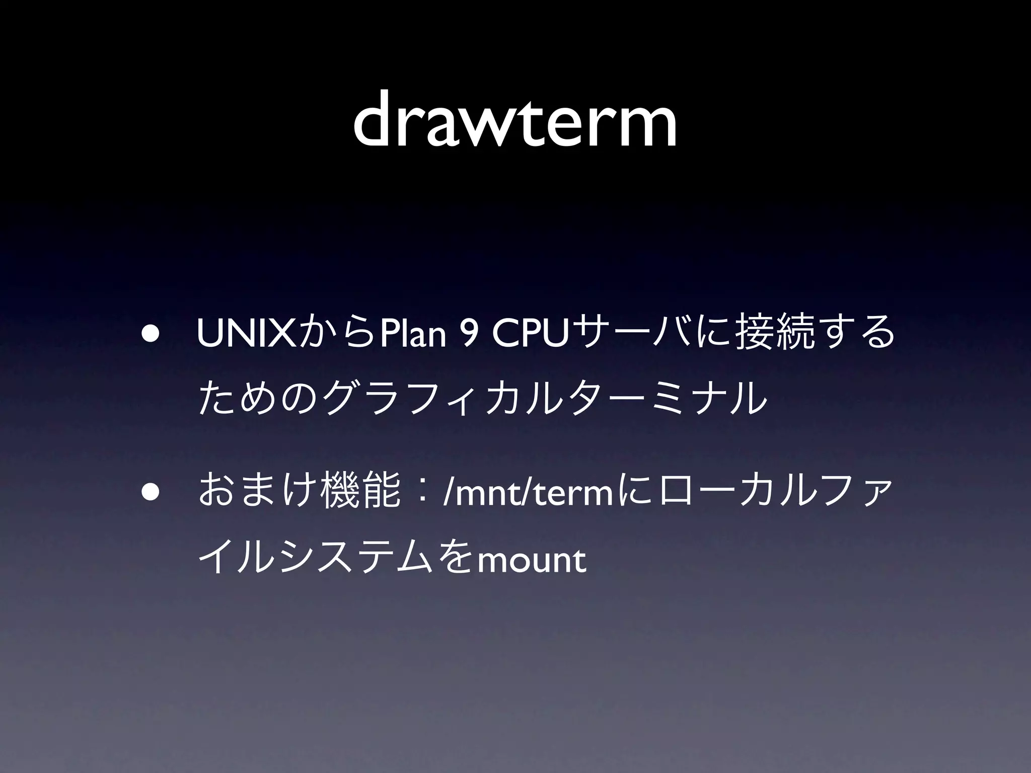drawterm

•   UNIX   Plan 9 CPU



•             /mnt/term
                mount
 