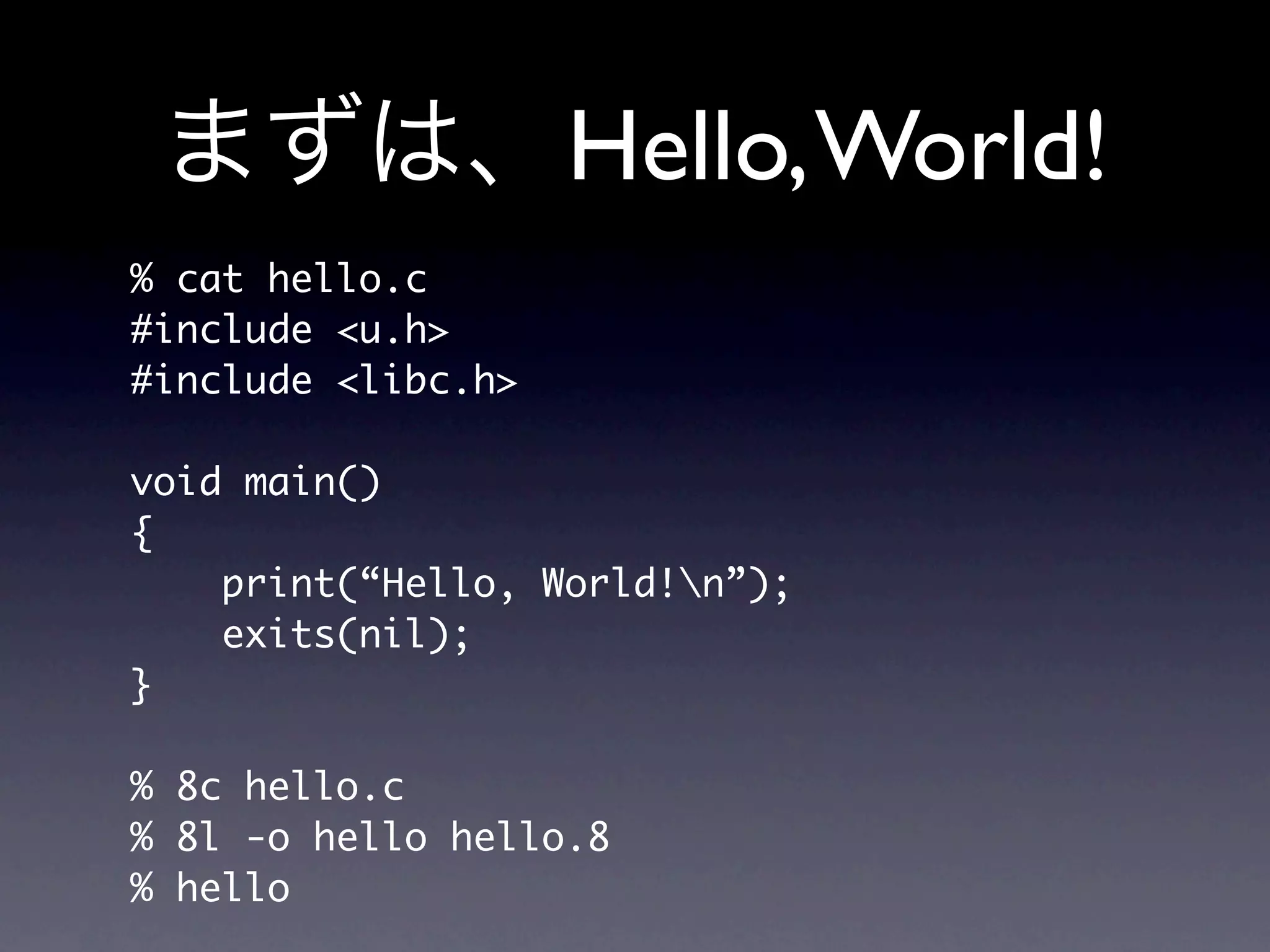 Hello, World!
% cat hello.c
#include u.h
#include libc.h

void main()
{
    print(“Hello, World!n”);
    exits(nil);
}

% 8c hello.c
% 8l -o hello hello.8
% hello
 