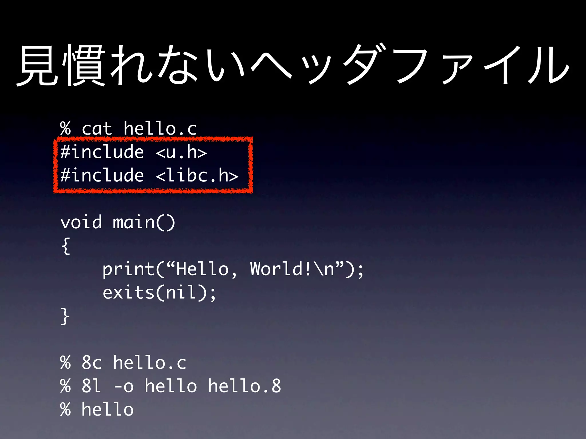 % cat hello.c
#include u.h
#include libc.h

void main()
{
    print(“Hello, World!n”);
    exits(nil);
}

% 8c hello.c
% 8l -o hello hello.8
% hello
 