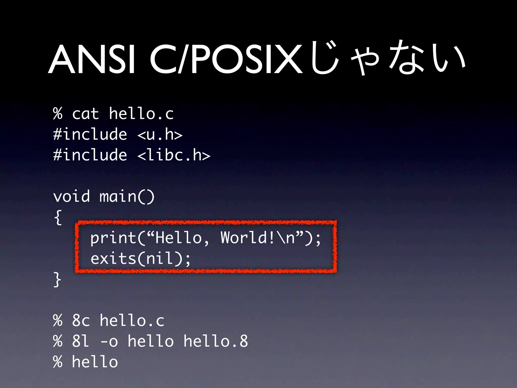 ANSI C/POSIX
% cat hello.c
#include u.h
#include libc.h

void main()
{
    print(“Hello, World!n”);
    exits(nil);
}

% 8c hello.c
% 8l -o hello hello.8
% hello
 