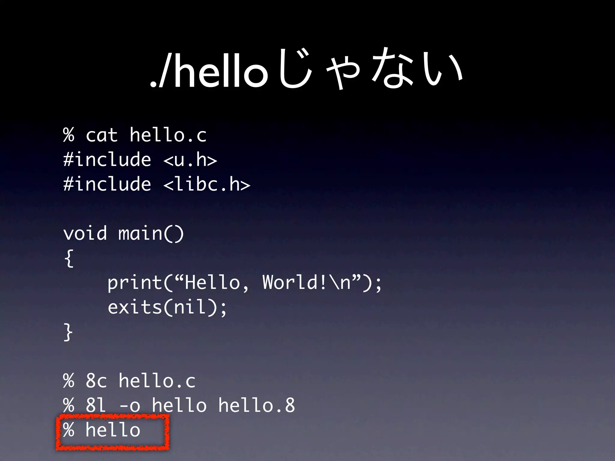 ./hello
% cat hello.c
#include u.h
#include libc.h

void main()
{
    print(“Hello, World!n”);
    exits(nil);
}

% 8c hello.c
% 8l -o hello hello.8
% hello
 