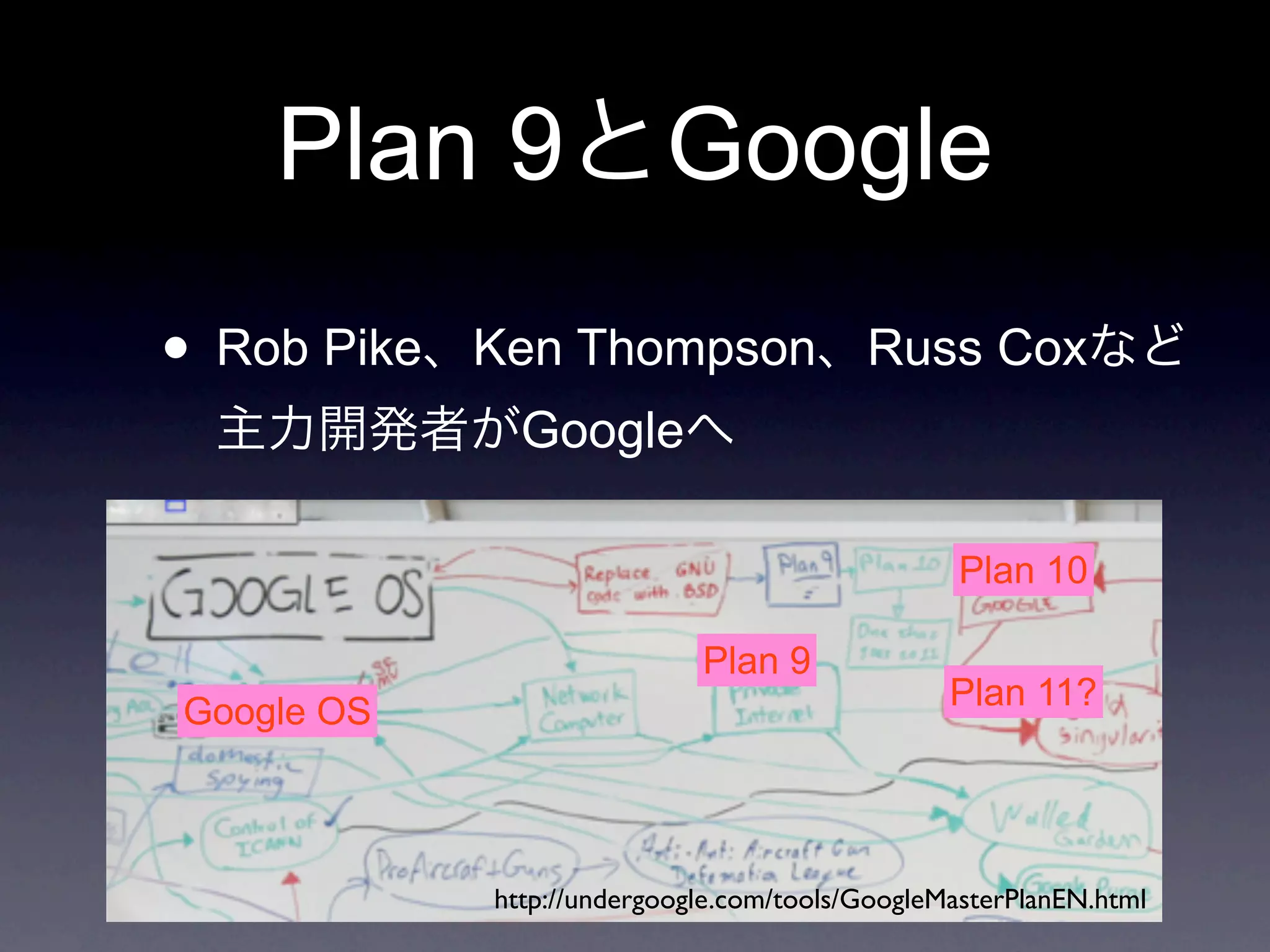 Plan 9                Google
• Rob Pike   Ken Thompson Russ Cox
               Google

                                                  Plan 10

                             Plan 9
                                                 Plan 11?
Google OS



             http://undergoogle.com/tools/GoogleMasterPlanEN.html
 