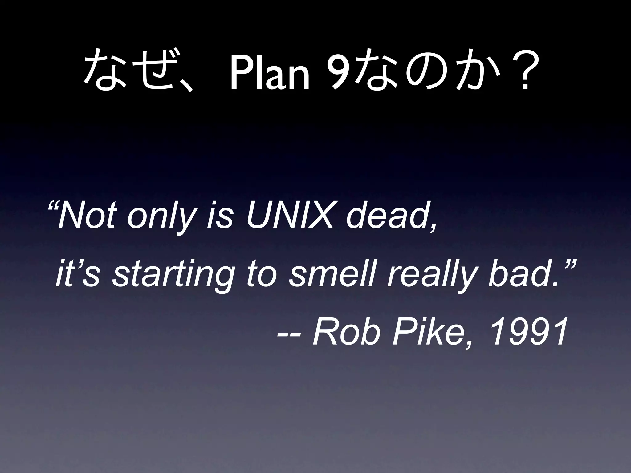 Plan 9

“Not only is UNIX dead,
it’s starting to smell really bad.”
              -- Rob Pike, 1991
 