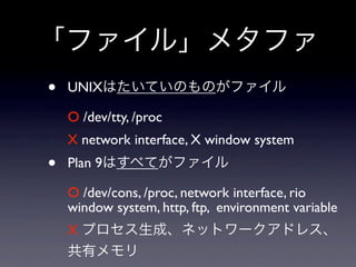•   UNIX

    O /dev/tty, /proc
    X network interface, X window system
•   Plan 9

    O /dev/cons, /proc, network interface, rio
    window system, http, ftp, environment variable
    X
 