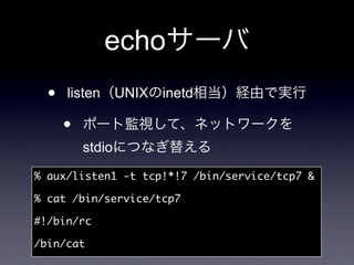 echo
  •   listen      UNIX inetd

      •
          stdio
% aux/listen1 -t tcp!*!7 /bin/service/tcp7 

% cat /bin/service/tcp7

#!/bin/rc

/bin/cat
 