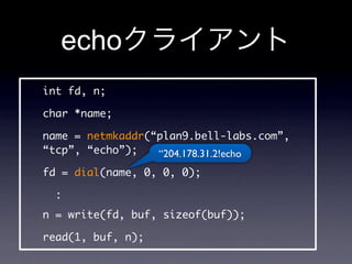 echo
int fd, n;

char *name;

name = netmkaddr(“plan9.bell-labs.com”,
“tcp”, “echo”);   “204.178.31.2!echo
fd = dial(name, 0, 0, 0);

  :
n = write(fd, buf, sizeof(buf));

read(1, buf, n);
 