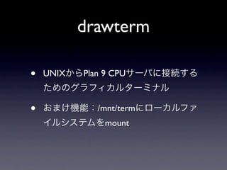 drawterm

•   UNIX   Plan 9 CPU



•             /mnt/term
                mount
 