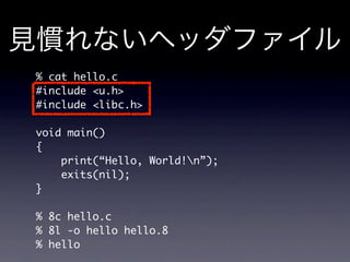 % cat hello.c
#include u.h
#include libc.h

void main()
{
    print(“Hello, World!n”);
    exits(nil);
}

% 8c hello.c
% 8l -o hello hello.8
% hello
 