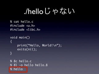 ./hello
% cat hello.c
#include u.h
#include libc.h

void main()
{
    print(“Hello, World!n”);
    exits(nil);
}

% 8c hello.c
% 8l -o hello hello.8
% hello
 